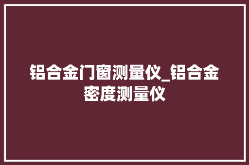 铝合金门窗测量仪_铝合金密度测量仪