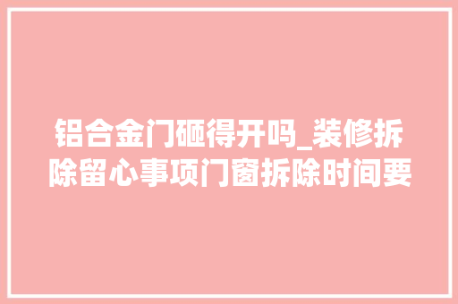 铝合金门砸得开吗_装修拆除留心事项门窗拆除时间要把握好太早拆除会有安然隐患