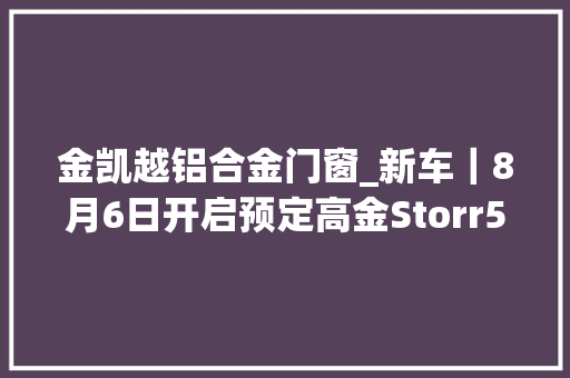 金凯越铝合金门窗_新车｜8月6日开启预定高金Storr500售价30980元起凯越525X同级