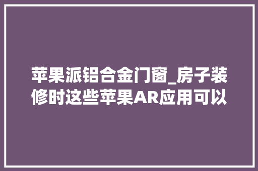 苹果派铝合金门窗_房子装修时这些苹果AR应用可以帮上大年夜忙