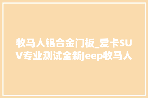 牧马人铝合金门板_爱卡SUV专业测试全新Jeep牧马人Sahara