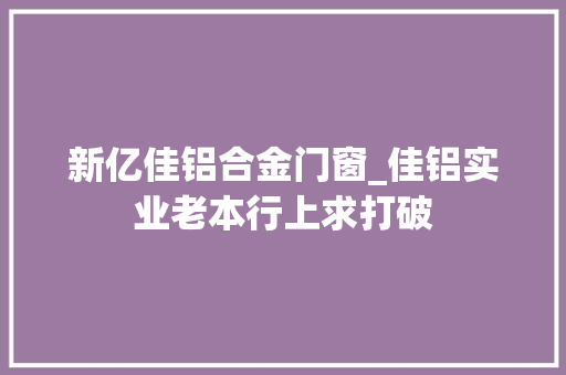 新亿佳铝合金门窗_佳铝实业老本行上求打破