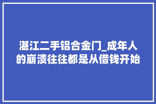 湛江二手铝合金门_成年人的崩溃往往都是从借钱开始的湛江同城推荐
