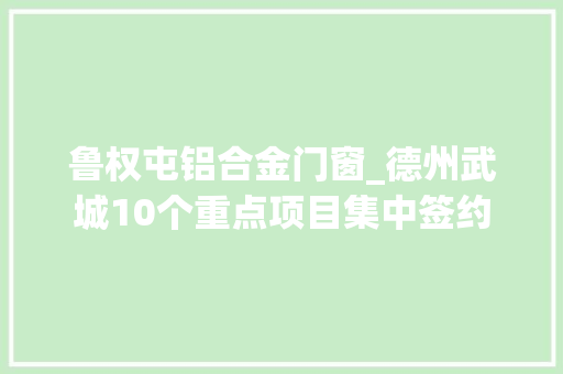 鲁权屯铝合金门窗_德州武城10个重点项目集中签约