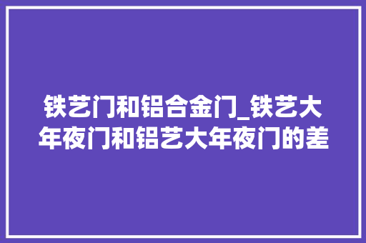 铁艺门和铝合金门_铁艺大年夜门和铝艺大年夜门的差异