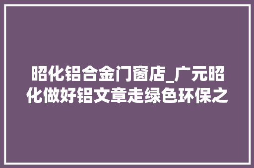 昭化铝合金门窗店_广元昭化做好铝文章走绿色环保之路