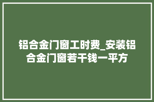 铝合金门窗工时费_安装铝合金门窗若干钱一平方