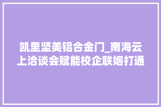凯里坚美铝合金门_南海云上洽谈会赋能校企联姻打通渠道促人才开拓
