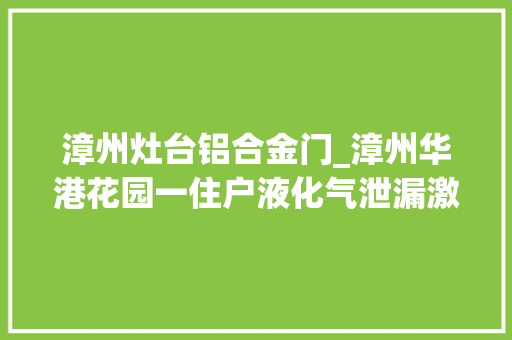 漳州灶台铝合金门_漳州华港花园一住户液化气泄漏激发失火无人员伤亡