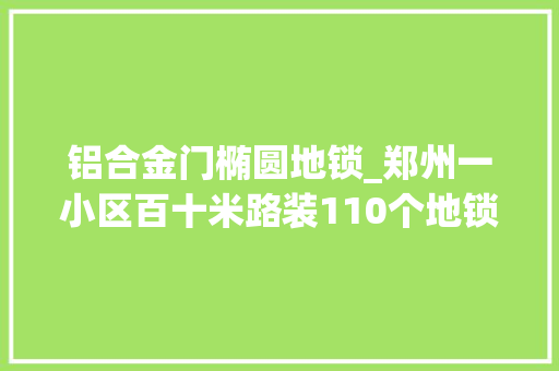 铝合金门椭圆地锁_郑州一小区百十米路装110个地锁同一位置仨地锁