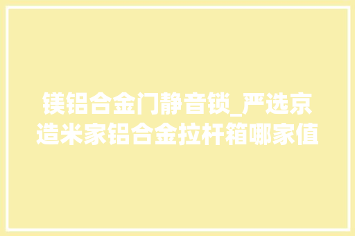 镁铝合金门静音锁_严选京造米家铝合金拉杆箱哪家值得买
