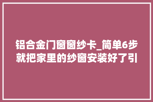 铝合金门窗窗纱卡_简单6步就把家里的纱窗安装好了引得周围邻居都来进修