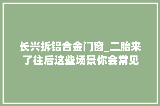 长兴拆铝合金门窗_二胎来了往后这些场景你会常见