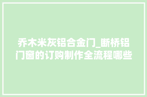 乔木米灰铝合金门_断桥铝门窗的订购制作全流程哪些流程随意马虎踩坑若何保障利益