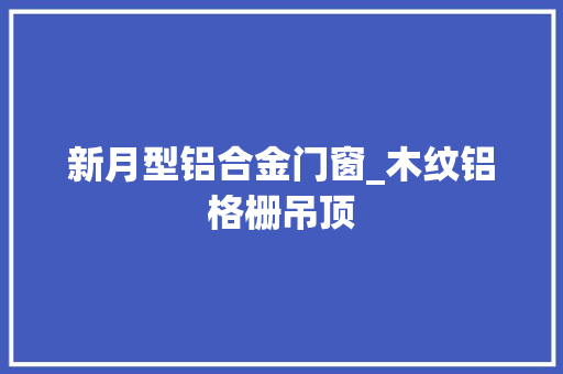 新月型铝合金门窗_木纹铝格栅吊顶