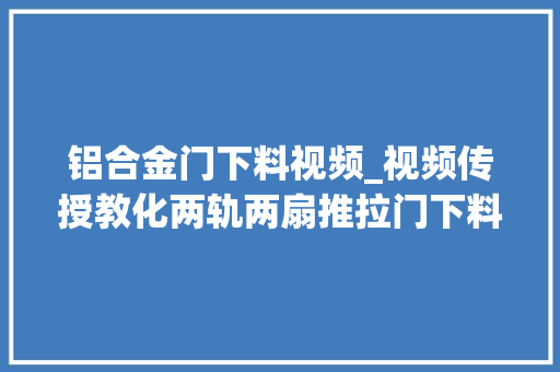 铝合金门下料视频_视频传授教化两轨两扇推拉门下料公式分化