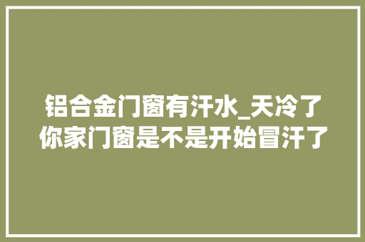 铝合金门窗有汗水_天冷了你家门窗是不是开始冒汗了问题怎么解决