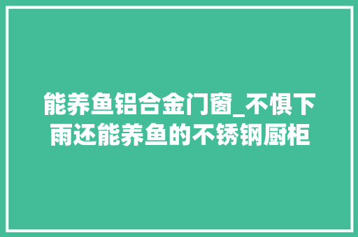 能养鱼铝合金门窗_不惧下雨还能养鱼的不锈钢厨柜