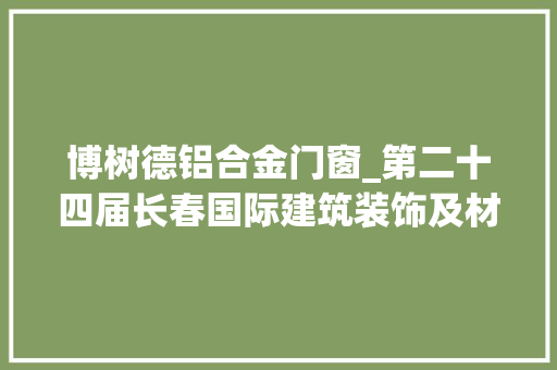 博树德铝合金门窗_第二十四届长春国际建筑装饰及材料博览会4月10日举行