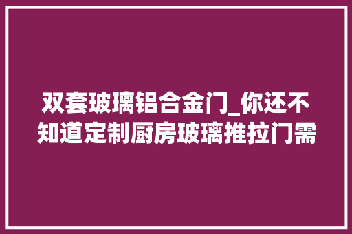 双套玻璃铝合金门_你还不知道定制厨房玻璃推拉门需要留心哪些问题吗