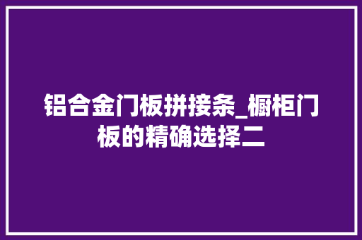 铝合金门板拼接条_橱柜门板的精确选择二