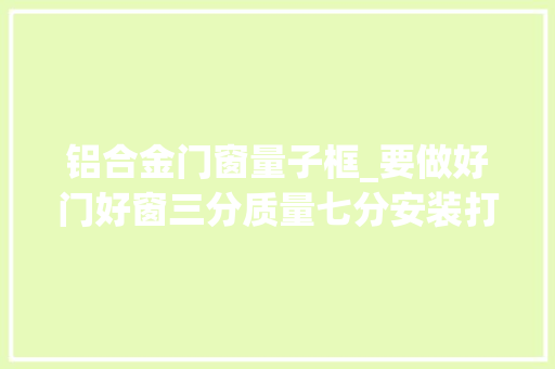 铝合金门窗量子框_要做好门好窗三分质量七分安装打胶工艺很重要
