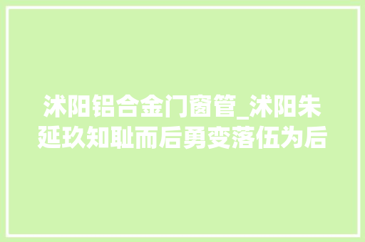沭阳铝合金门窗管_沭阳朱延玖知耻而后勇变落伍为后劲