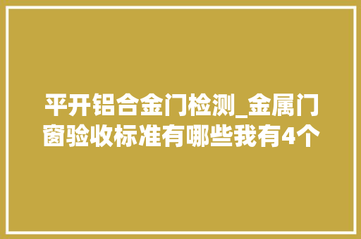 平开铝合金门检测_金属门窗验收标准有哪些我有4个技巧要教给你