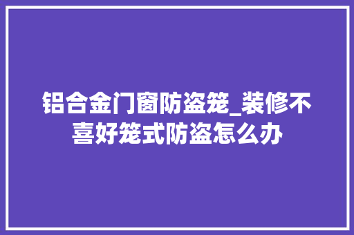 铝合金门窗防盗笼_装修不喜好笼式防盗怎么办