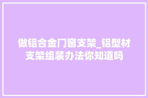 做铝合金门窗支架_铝型材支架组装办法你知道吗