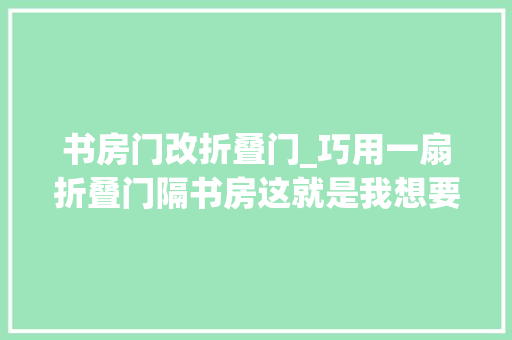 书房门改折叠门_巧用一扇折叠门隔书房这就是我想要的摩登美式