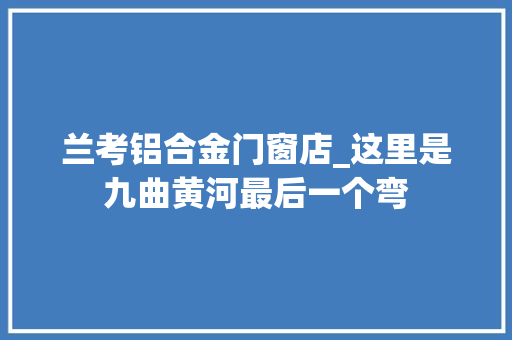 兰考铝合金门窗店_这里是九曲黄河最后一个弯