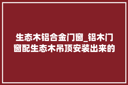 生态木铝合金门窗_铝木门窗配生态木吊顶安装出来的阳光房效果很清新自然