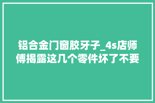 铝合金门窗胶牙子_4s店师傅揭露这几个零件坏了不要扔可以卖不少钱