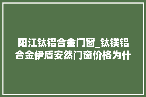 阳江钛铝合金门窗_钛镁铝合金伊盾安然门窗价格为什么这么高