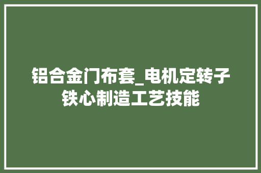 铝合金门布套_电机定转子铁心制造工艺技能