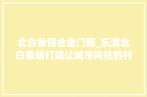 北白象铝合金门窗_乐清北白象镇打造让城市向往的村落