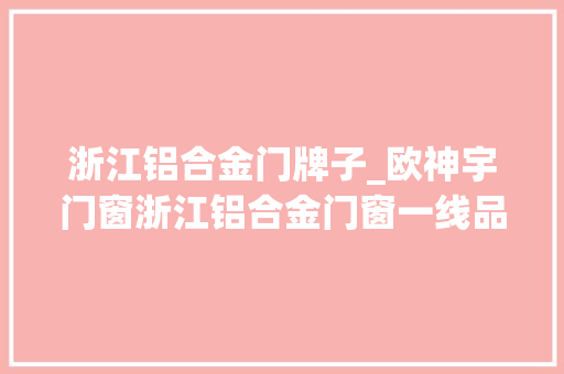 浙江铝合金门牌子_欧神宇门窗浙江铝合金门窗一线品牌排行榜推荐