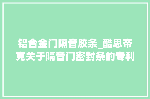 铝合金门隔音胶条_酷思帝克关于隔音门密封条的专利研究