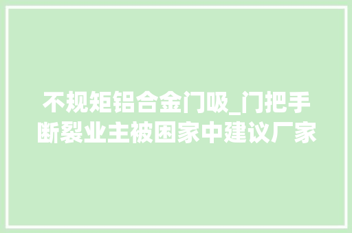 不规矩铝合金门吸_门把手断裂业主被困家中建议厂家技能进步