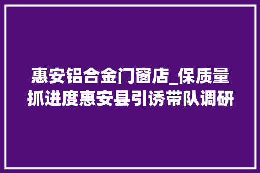 惠安铝合金门窗店_保质量抓进度惠安县引诱带队调研督导恒大年夜项目
