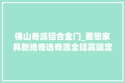 佛山奇派铝合金门_要想家具新绝奇选奇派全铝高端定制就对了