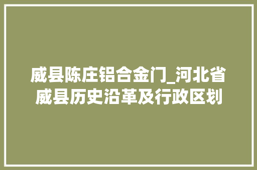 威县陈庄铝合金门_河北省威县历史沿革及行政区划