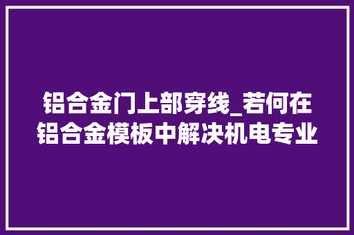 铝合金门上部穿线_若何在铝合金模板中解决机电专业的预留预埋问题一路看看吧
