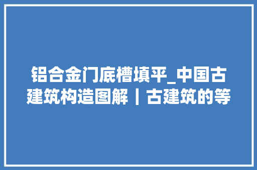 铝合金门底槽填平_中国古建筑构造图解｜古建筑的等分古建筑的屋身构造