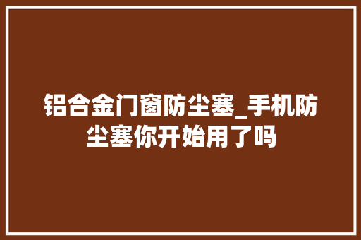 铝合金门窗防尘塞_手机防尘塞你开始用了吗