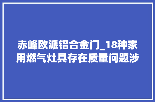 赤峰欧派铝合金门_18种家用燃气灶具存在质量问题涉及标称亿家欧派喜进门新飞