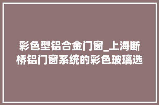 彩色型铝合金门窗_上海断桥铝门窗系统的彩色玻璃选择和应用技巧门窗工厂推拉开门