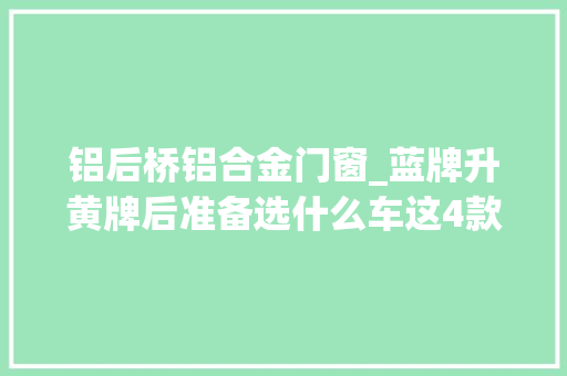 铝后桥铝合金门窗_蓝牌升黄牌后准备选什么车这4款载货车最低只要1398万超划算