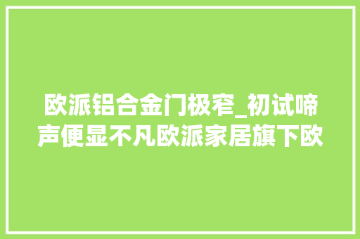 欧派铝合金门极窄_初试啼声便显不凡欧派家居旗下欧铂尼金属门窗C位出道